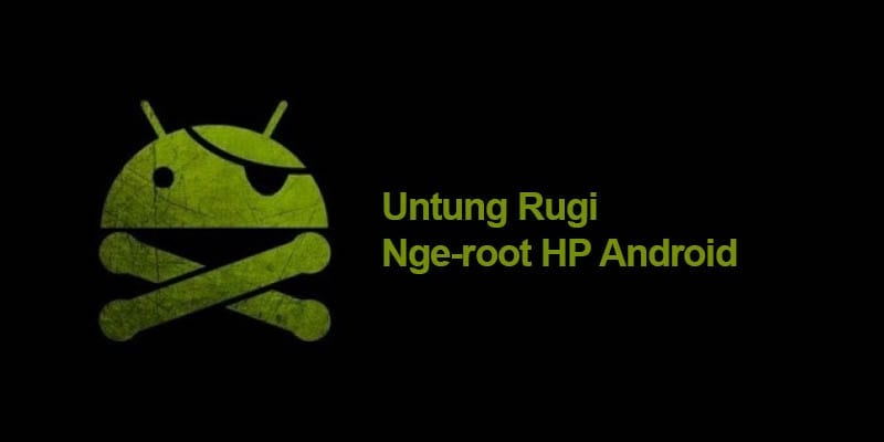 Keuntungan dan Kerugian HP Android yang Telah di Root